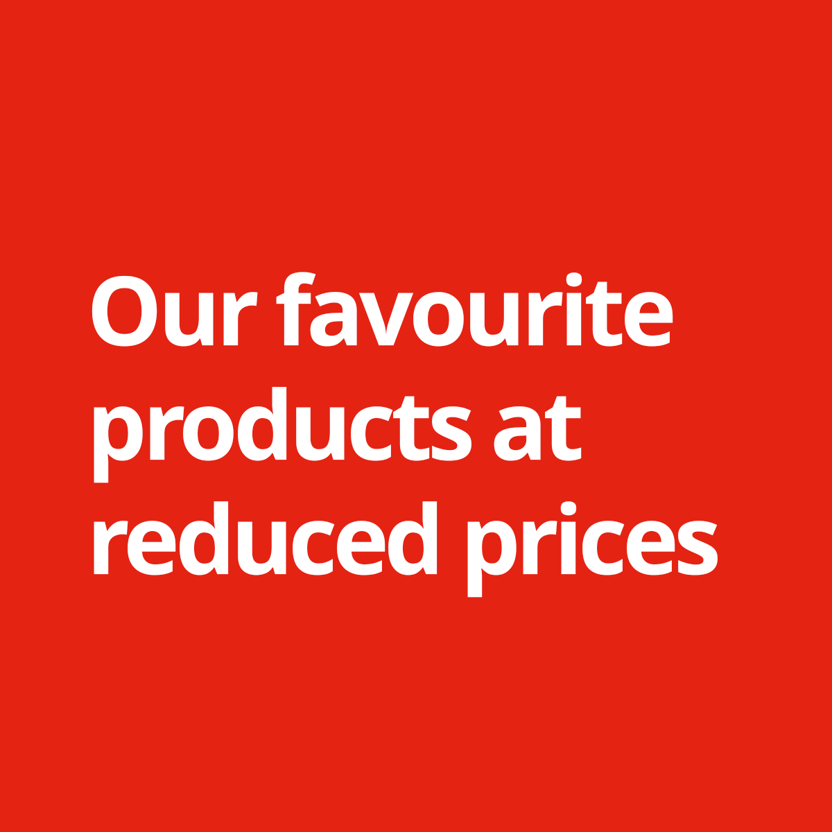 Text on image: Our favourite products at reduced prices.
