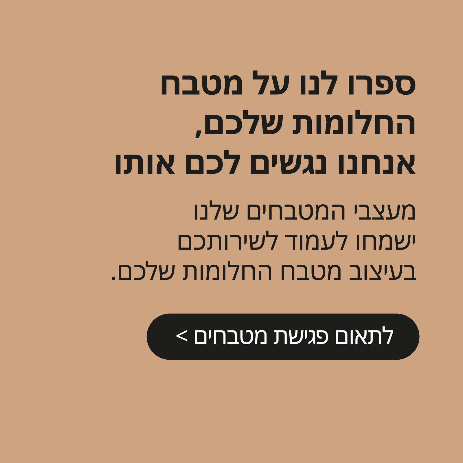 ספרו לנו על מטבח החלומות שלכם, אנחנו נגשים לכם אותו.
מעצבי המטבחים שלנו ישמחו לעמוד לרשותכם בעיצוב מטבח החלומות שלכם
לחצו כאן לתאום פגישת מטבחים.
