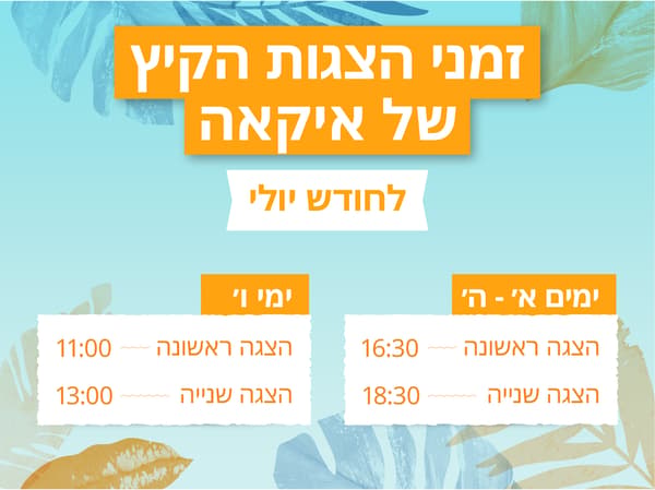 זמני הצגות הקיץ של איקאה לחודש יולי 
א'-ה': הצגה ראשונה - 16:30, הצגה שניה - 18:30
ימי ו': הצגה ראשונה - 11:00, הצגה שניה - 13:00