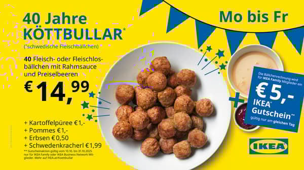 40 Jahre KÖTTBULLAR
Du erhältst anlässlich des KÖTTBULLAR Jubiläums als IKEA Family Mitglied 40 Fleisch- oder Fleischlosbällchen mit Rahmsoße und Preisebeeren für €14,99 + einen €5,- IKEA Gutschein.