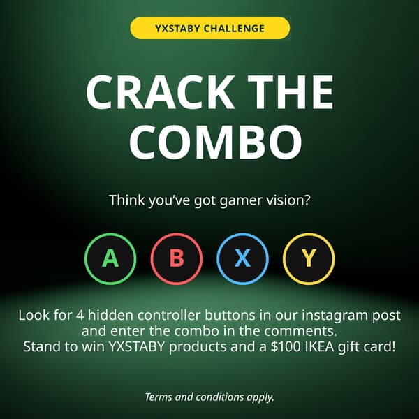 A black/green background with text that reads 'CRACK THE COMBO. Think you've got gamer vision? Look for 4 hidden controller buttons in our instagram post and enter the combo in the comments. Stand to win YXSTABY products and a $100 IKEA gift card!Terms and conditions apply.'