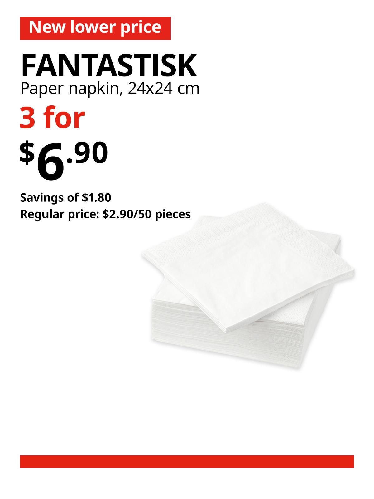 A stack of white FANTASTISK paper napkin. A red 'New lower price' tag, followed by black text that reads FANTASTISK, Paper napkin, 24x24 cm" Multibuy deal of 3 for $6.90, with savings of $1.80. Regular price, $2.90/50 pieces.