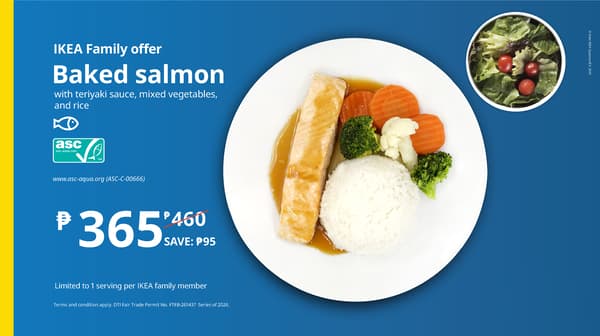Baked salmon
with teriyaki sauce, mixed vegetables, and rice
₱365
Regular price: ₱460
Save ₱95

Available July 4 to September 30  from 9:30 am to 9:30 pm only at the IKEA Pasay City Swedish Restaurant
