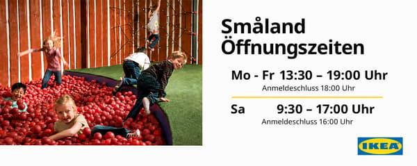 Bild zeigt die Småland Öffnungszeiten bei IKEA Wien Nord
Montag bis Freitag 13:30 bis 19:00 Uhr
Samstag 9:30 bis 17:00 Uhr