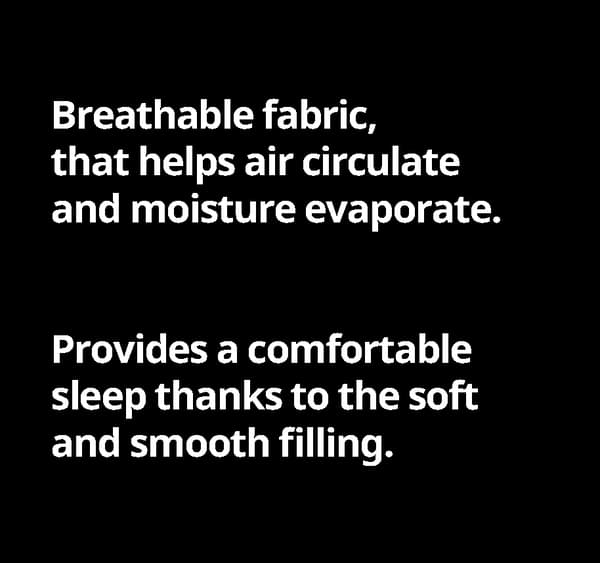 Breathable fabric, that helps air circulate and moisture evaporate. Provides a comfortable slee thanks to the soft and smooth filing.