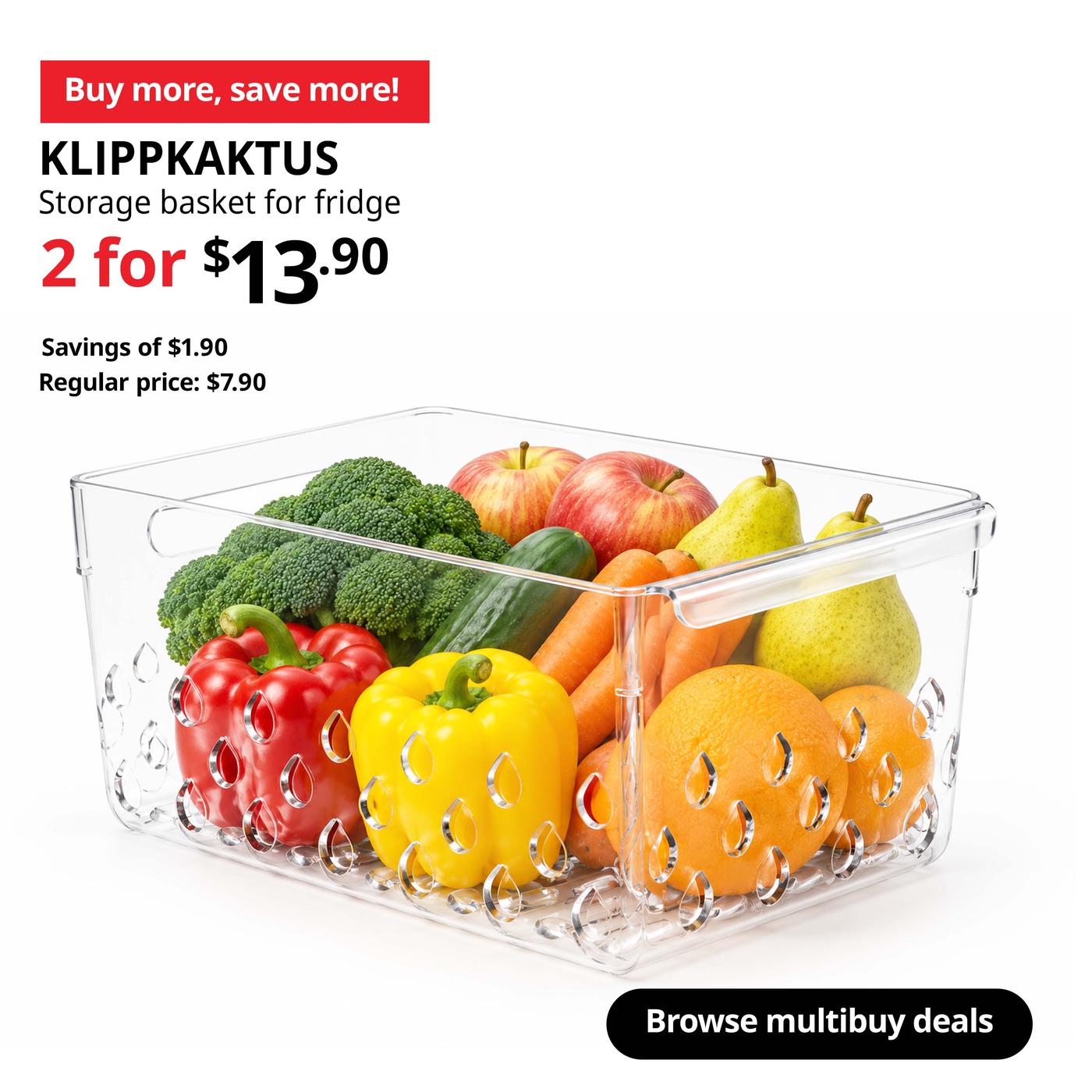 Buy more, save more! tag. KLIPPKAKTUS storage basket for fridge. 2 for $13.90. Savings of $1.90. Regular price: $7.90.