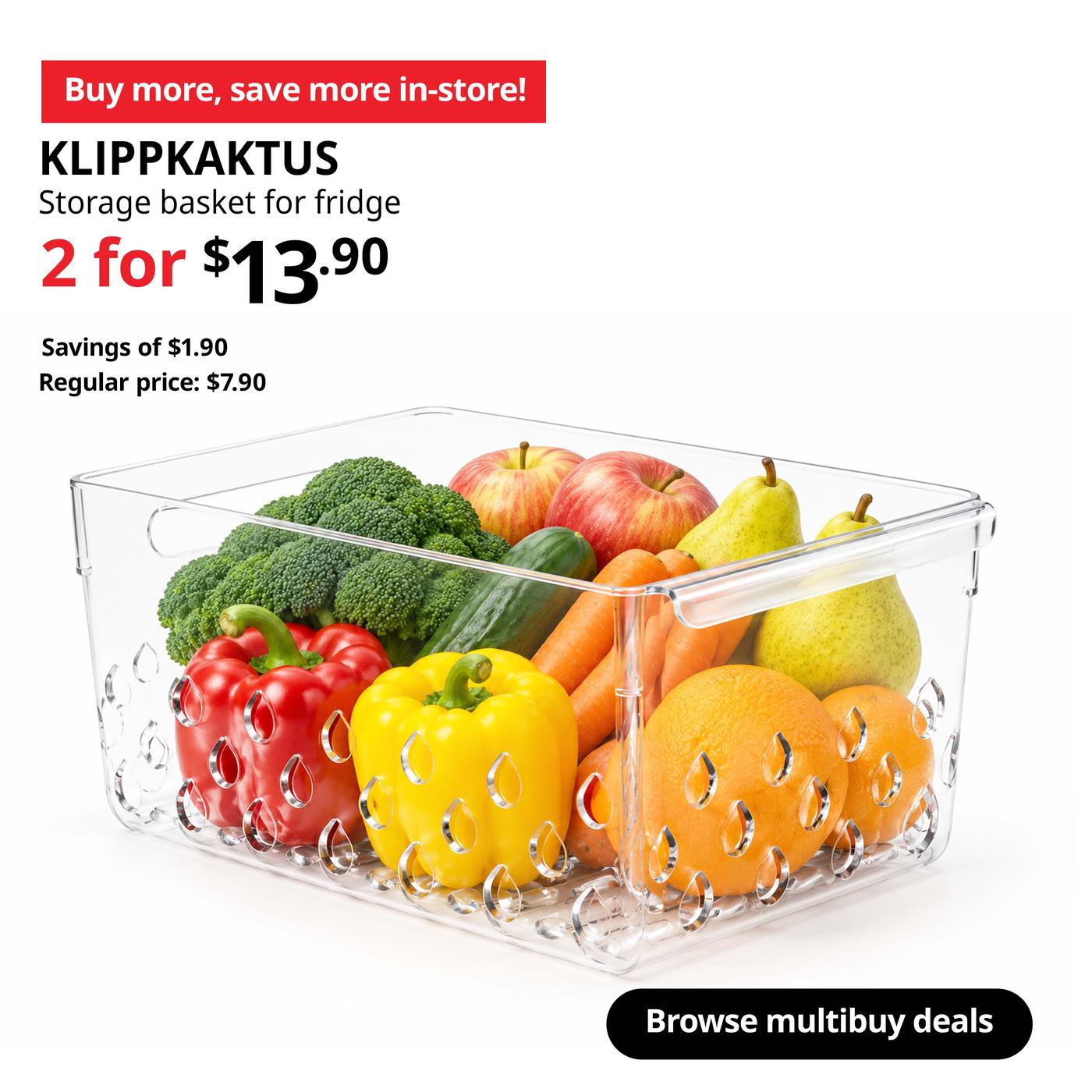 Buy more, save more! tag. KLIPPKAKTUS storage basket for fridge. 2 for $13.90. Savings of $1.90. Regular price: $7.90.