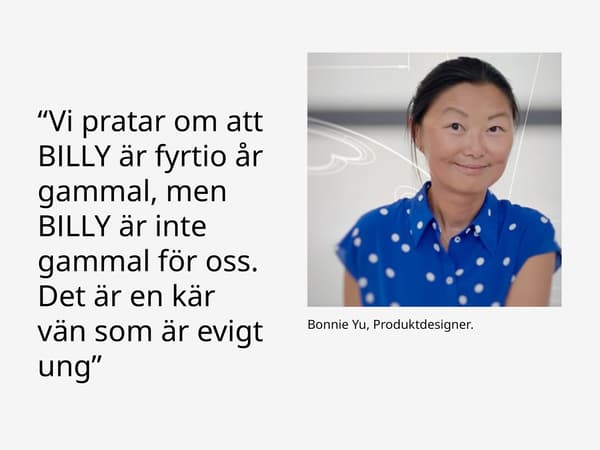 Citat i bild: 'Vi pratar om att BILLY är fyrtio år gammal... en kär vän som är evigt ung' – Bonnie Yu, produktdesigner.