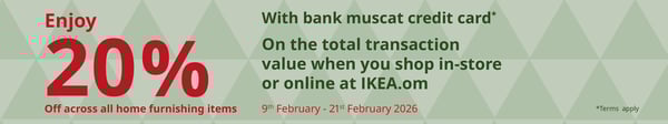 Enjoy 20% off all home furnishing items with bank muscat credit card (on the total transaction value with you shop in-store or online) 9th February - 21st February 2026. 