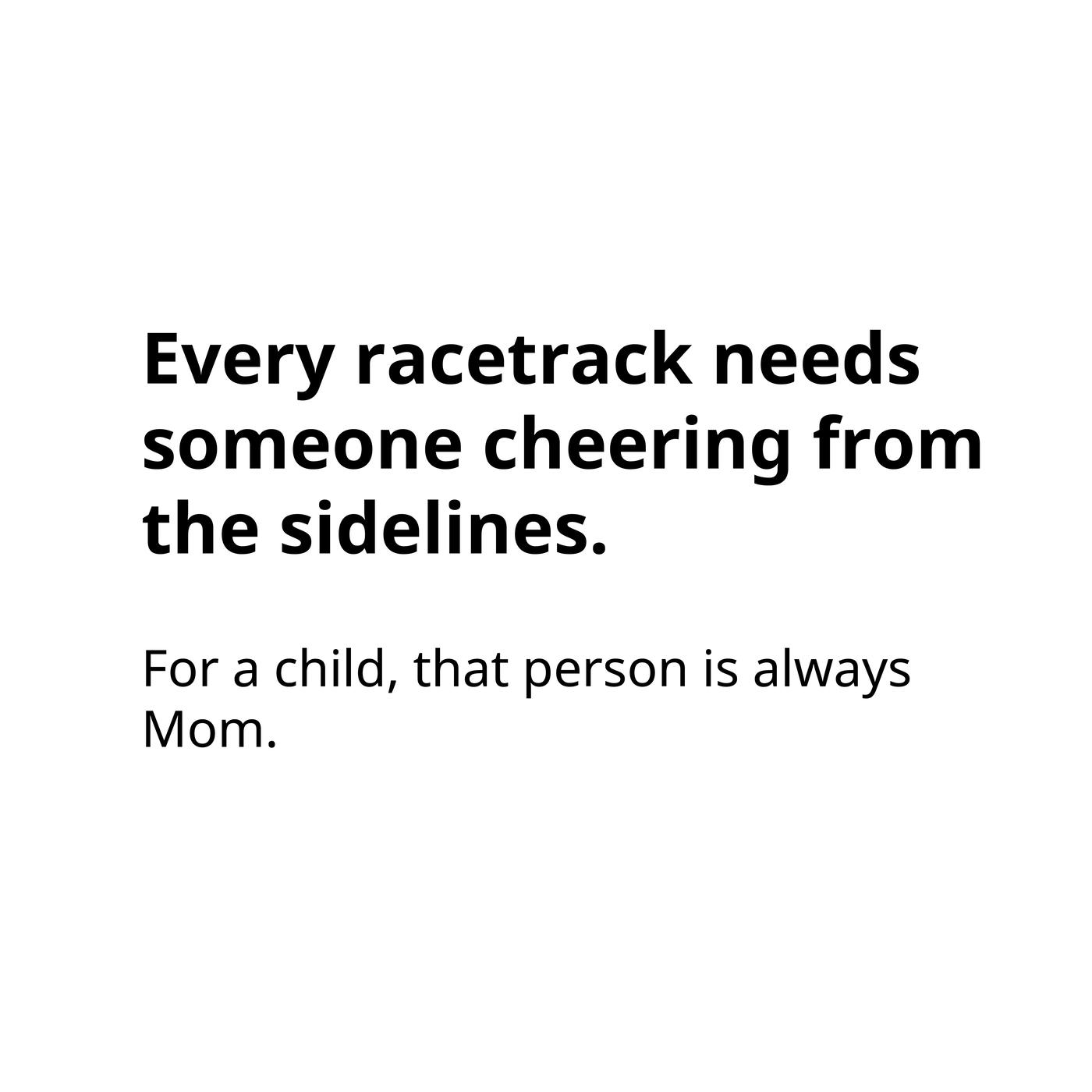 Every racetrack needs someone cheering from the sidelines. For a child, that person is always Mom.
