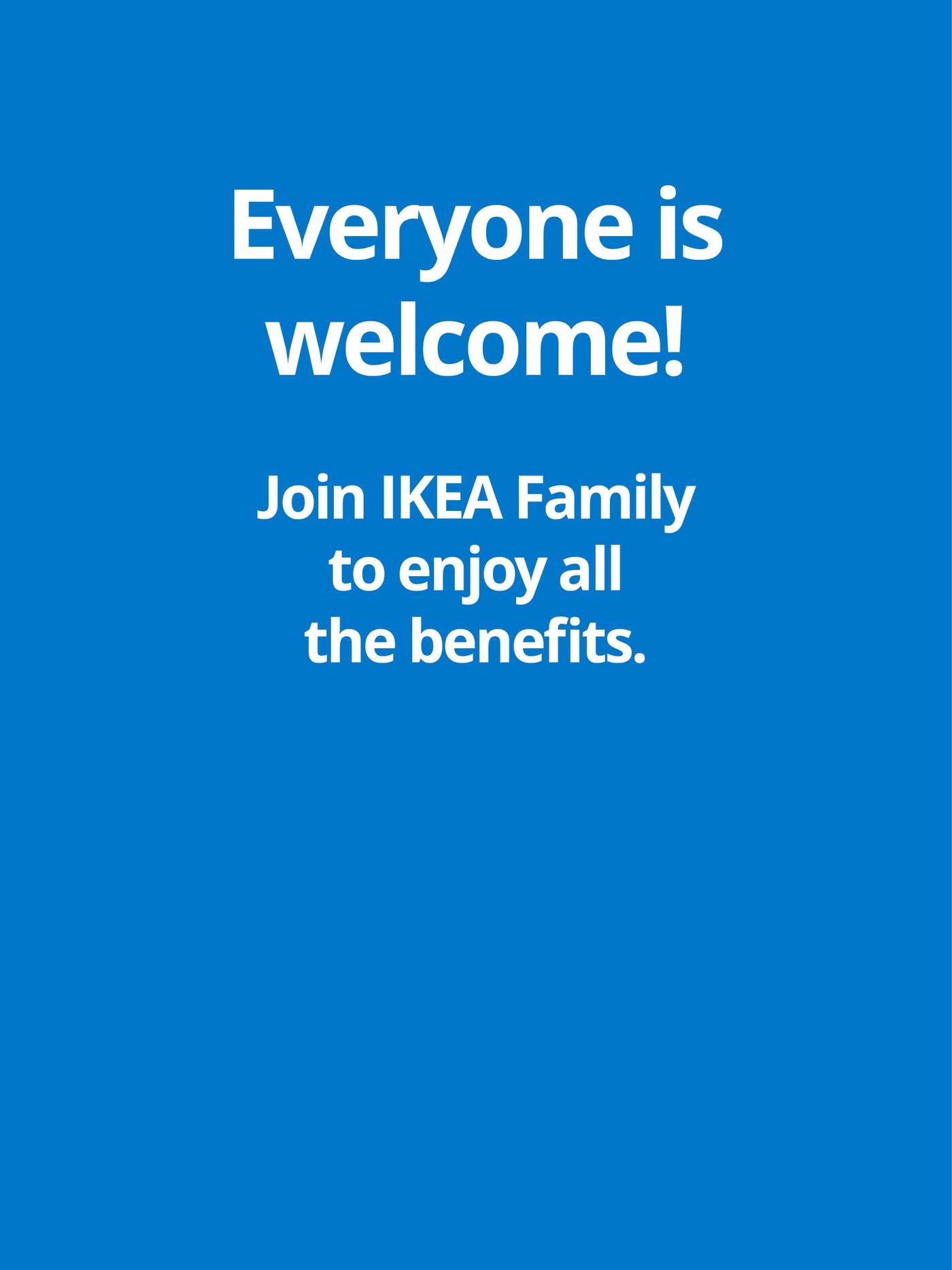 Everyone is welcome! Join IKEA Family to enjoy all the benefits.