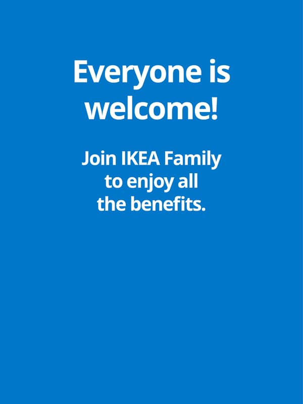 Everyone is
welcome! Join IKEA Family to enjoy all
the benefits.