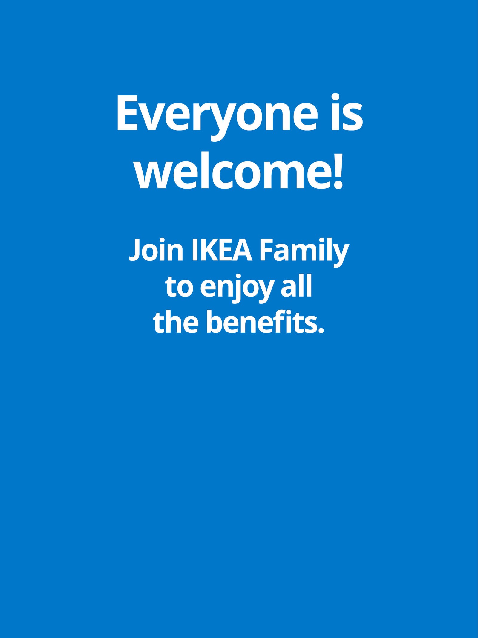 Everyone is welcome! Join IKEA Family to enjoy all the benefits.