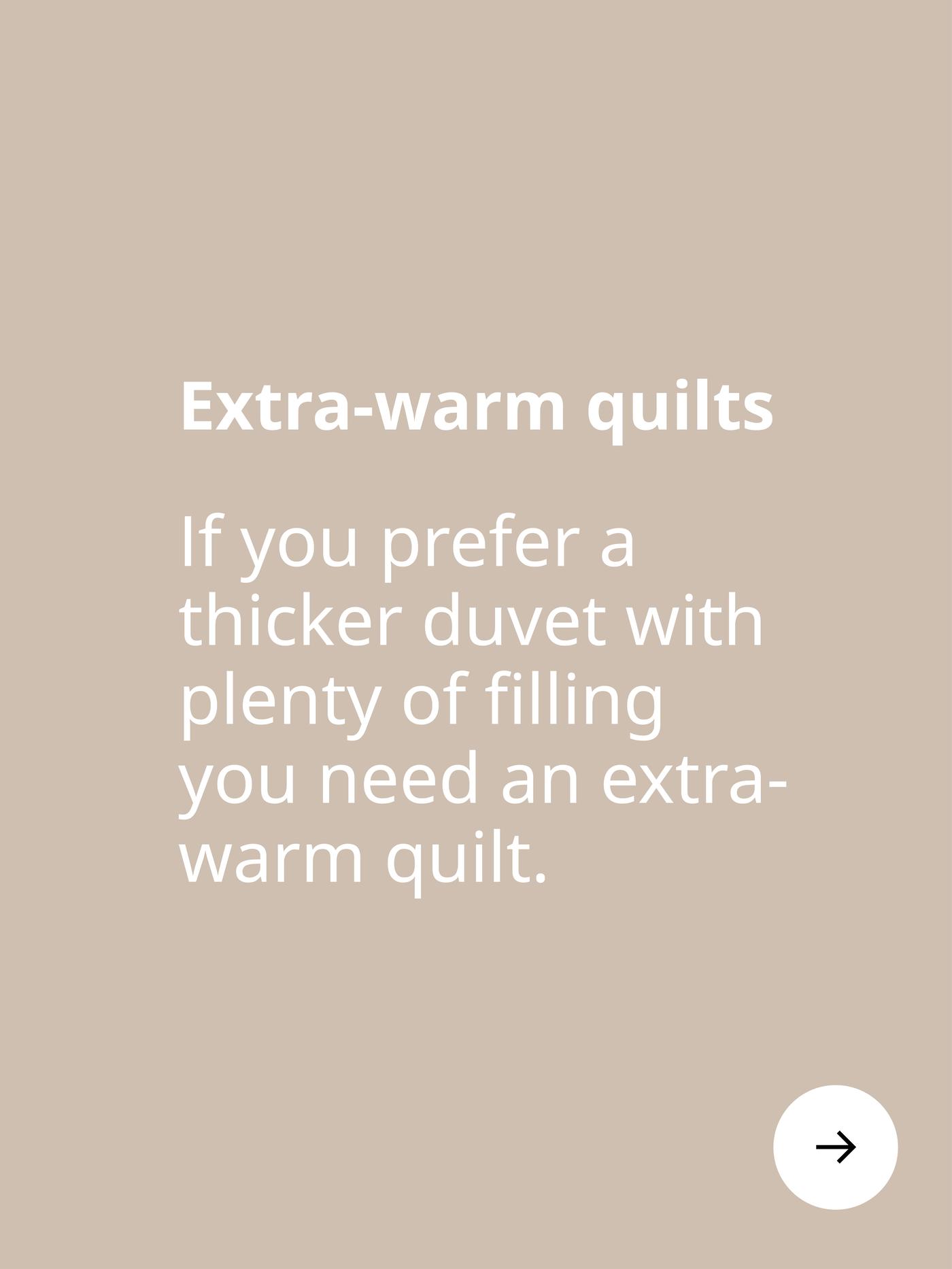 Extra-warm quilts. If you prefer a thicker duvet with plenty of filling you need an extra-warm quilt.