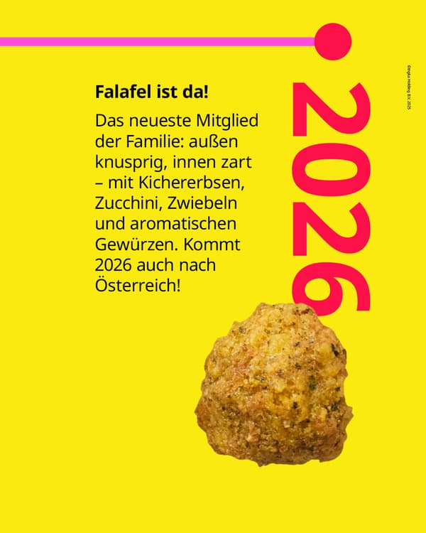 Falafel ist da! Das neueste Mitglied
der Familie: außen knusprig, innen zart
- mit Kichererbsen, Zucchini, Zwiebeln und aromatischen Gewürzen. Kommt 2026 auch nach Österreich!