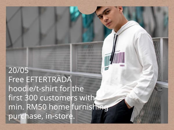 First 300 customers get a free EFTERTRÄDA hoodie/t-shirt with minimum RM50 IKEA home furnishing purchase.
In-store only.