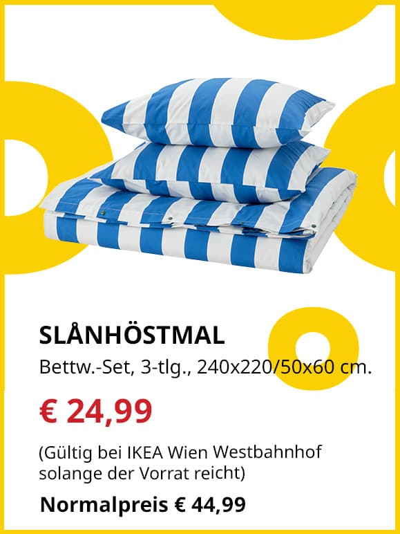 Frühlingsangebote
SLÅNHÖSTMAL
Bettwäsche-Set, 3-tlg., 240x220/50x60 cm.
Jetzt für €24,99
(Gültig bei IKEA Wien Westbahnhof solange der Vorrat reicht)
Normalpreis €44,99