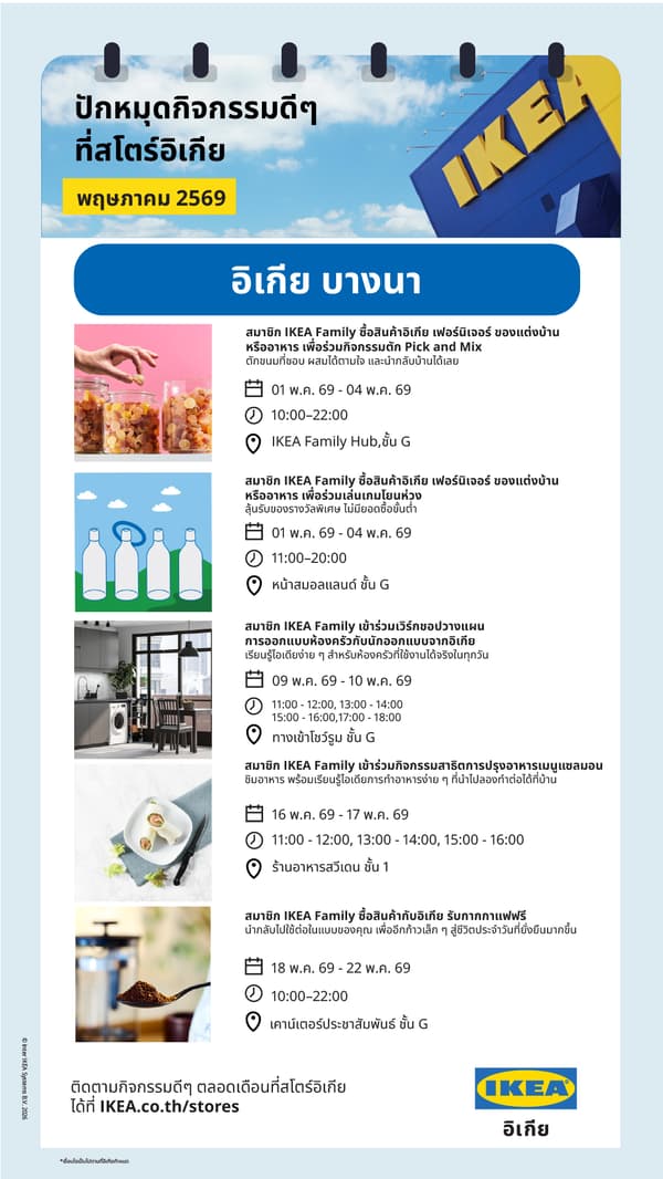 ภาพโปสเตอร์ประชาสัมพันธ์กิจกรรม “Fun day out at IKEA stores เดือนพฤษภาคม 2026” ณ อิเกีย บางนา ดีไซน์สไตล์ปฏิทิน พร้อมโลโก้อิเกีย และแถบหัวข้อสีน้ำเงินคำว่า “IKEA Bangna” ภายในโปสเตอร์แสดงกิจกรรมสำหรับสมาชิก IKEA Family ตลอดเดือนพฤษภาคม 2026 เช่น กิจกรรม pick‑and‑mix เกมโยนห่วง เวิร์กช็อปวางแผนครัว คลาสปรุงอาหารเมนูแซลมอน และรับกากกาแฟฟรี พร้อมระบุวัน เวลา และสถานที่จัดกิจกรรมในสโตร์ มีภาพประกอบ เช่น โหลขนม ขวด เกมโยนห่วง ห้องครัว อาหาร และผงกาแฟ พร้อมข้อความเชิญชวนสแกนเพื่อดูรายละเอียดเพิ่มเติมที่ IKEA.co.th/stores