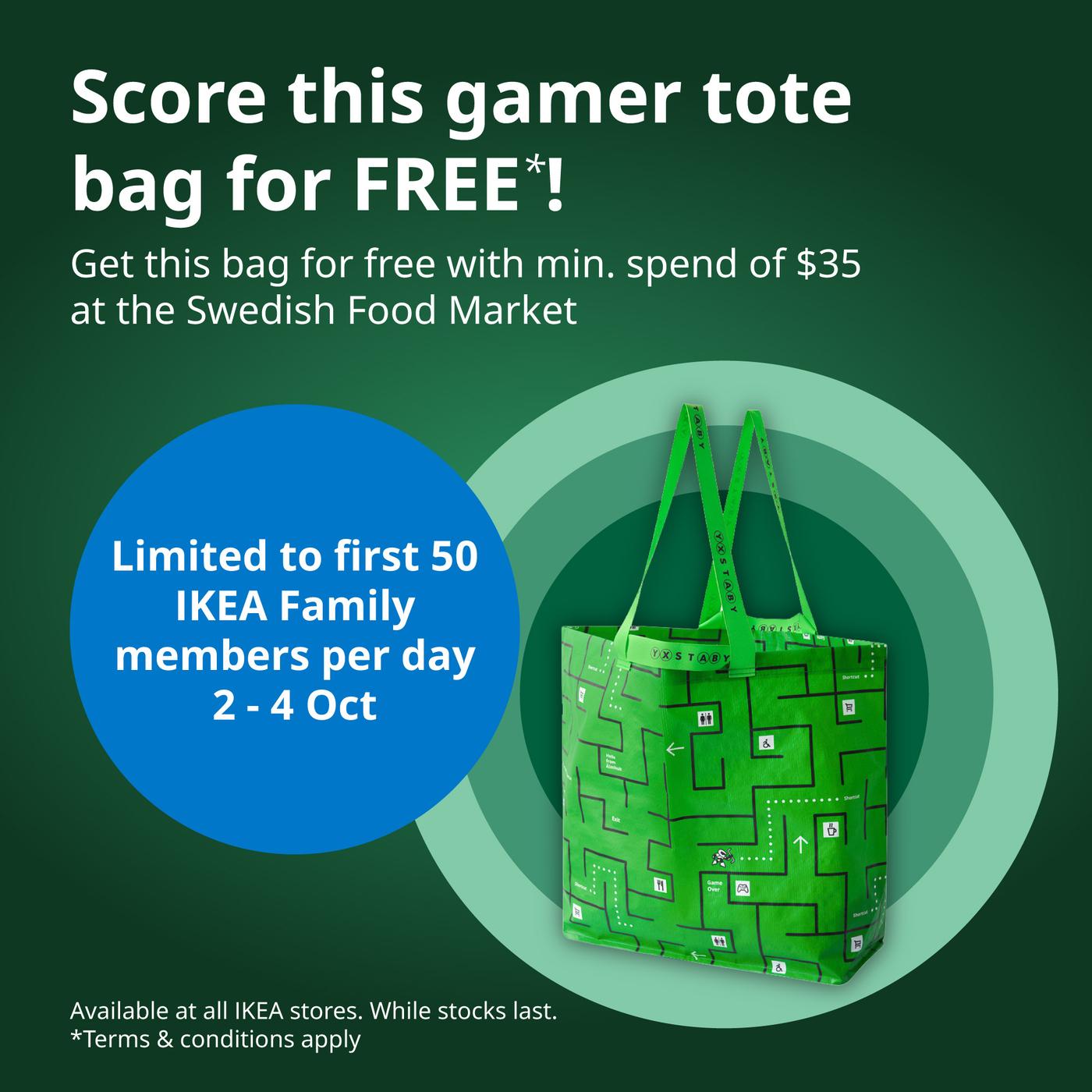 Get a free gamer tote bag for free with minimum spend of $35 at the Swedish Food Market, Level 3. Limited to first 50 IKEA Family members per day from 2 - 4 October.