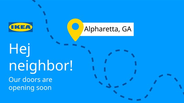 Hej neighbor! Our doors are opening soon. IKEA Alpharetta, GA