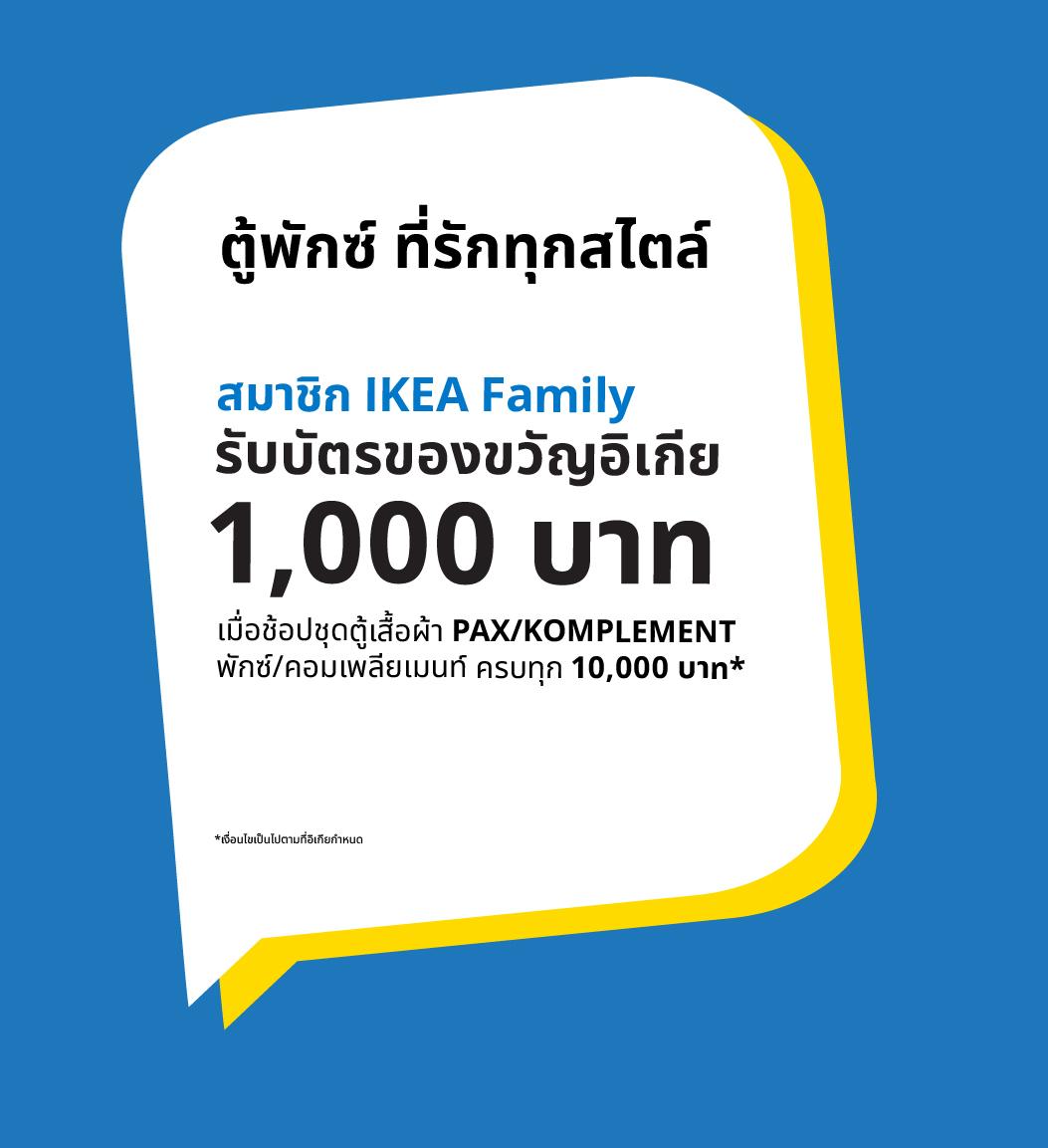 ยิ่งช้อปมาก ยิ่งได้มาก! เพราะสมาชิก IKEA Family รับบัตรของขวัญมูลค่า 1,000 บาท เมื่อช้อปครบทุกๆ 10,000 บาท สำหรับตู้เสื้อผ้ารุ่น PAX/พักซ์ และอุปกรณ์เสริมที่ร่วมรายการ ตั้งแต่วันที่ตั้งแต่ 15 ม.ค. 69 - 29 มี.ค. 69 นี้เท่านั้น ( ขยายเวลาจาก 1 มี.ค. 69 )