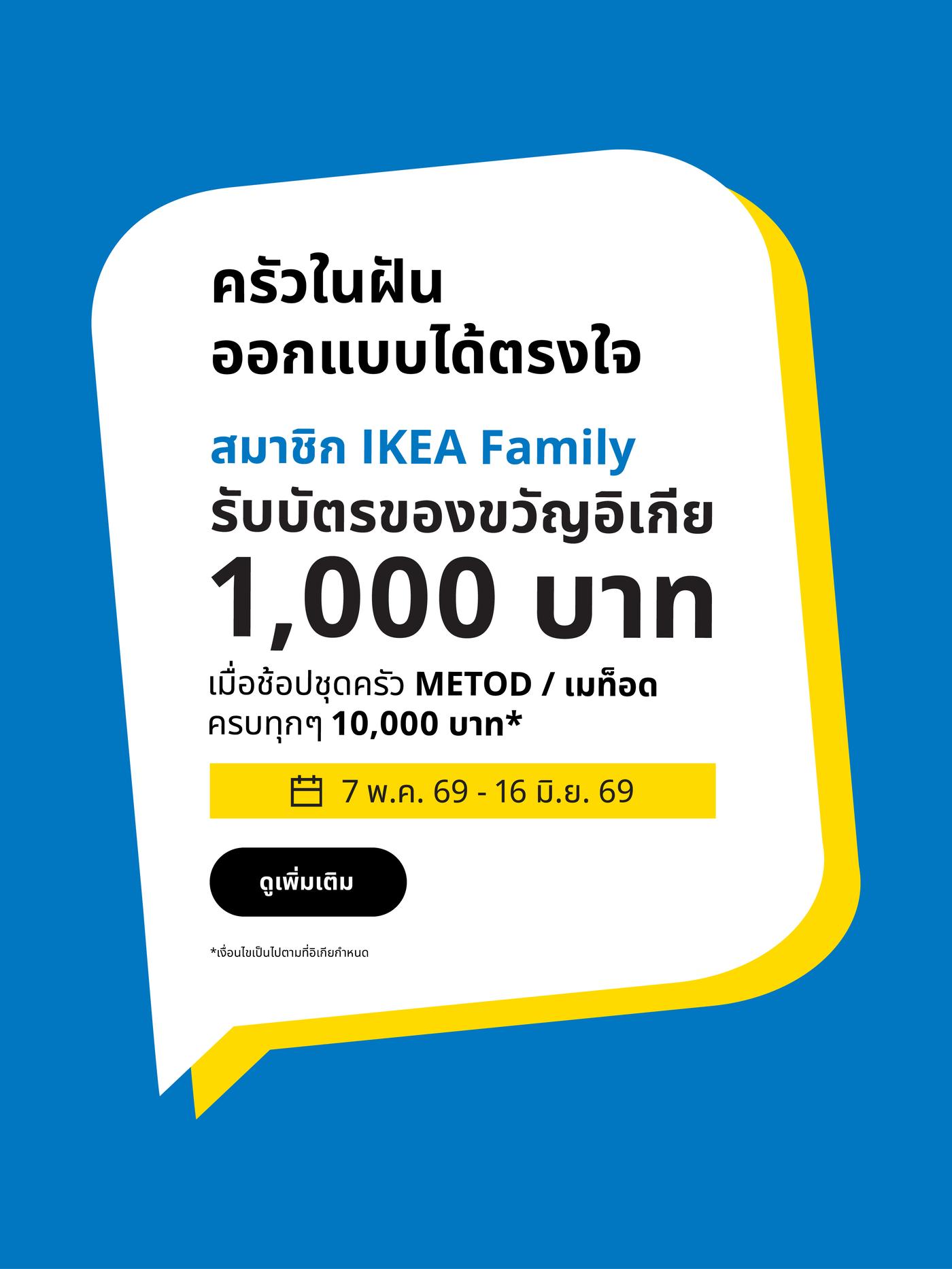 ครัวในฝัน ออกแบบได้ตรงใจ” สำหรับสมาชิก IKEA Family รับบัตรของขวัญอิเกียมูลค่า 1,000 บาท เมื่อซื้อชุดครัว METOD ครบทุก 10,000 บาท ระยะเวลาโปรโมชั่น 7 พฤษภาคม 2569 ถึง 16 มิถุนายน 256