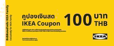 ข้อกำหนดและเงื่อนไข

​คูปองสำหรับสมาชิก IKEA Family เท่านั้น ใช้สำหรับซื้อเฟอร์นิเจอร์และของตกแต่งบ้านมูลค่า 500 บาทขึ้นไปที่อิเกีย บางนา, อิเกีย บางใหญ่ และอิเกีย สุขุมวิท​
​แสดงคูปองที่จุดชำระเงินเพื่อรับส่วนลดภายในวันที่ระบุบนคูปองเท่านั้น (ไม่สามารถใช้คูปองที่จุดชำระเงินด้วยตัวเองได้)​
​สงวนสิทธิ์ 1 สมาชิก / 1 คูปอง / 1 ใบเสร็จ​
​คูปองนี้ไม่สามารถแลกคืนหรือเปลี่ยนเป็นเงินสดได้​
​คูปองนี้ไม่สามารถใช้ร่วมกับโปรโมชั่นอื่นของอิเกียได้​
​ไม่สามารถใช้ภาพถ่ายหรือสำเนาของคูปองแทนได้​
​อิเกียขอสงวนสิทธิ์ไม่รับคูปอง หากลูกค้านำมาใช้หรือพยายามใช้อย่างไม่ถูกต้องหรือใช้โดยขัดกับข้อกำหนดและเงื่อนไขนี้​
​การเปลี่ยนหรือคืนสินค้าที่ซื้อด้วยคูปองนี้ จะเป็นไปตามข้อกำหนดและดุลยพินิจของแผนกเปลี่ยนคืนสินค้า​
​อิเกียขอสงวนสิทธิ์ในการเปลี่ยนแปลงหรือยกเลิกโปรโมชั่นโดยไม่ต้องแจ้งให้ทราบล่วงหน้า ทั้งนี้เป็นไปตามข้อกำหนดและเงื่อนไขอื่นๆ ของอิเกีย​​