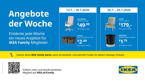 IKEA Family Angebote der Woche bei IKEA Graz.

Vom 13.7. bis 18.7.:
Malberget Drehstuhl. beige, um €49,99 statt um € 99.
Pingla Box, 2 Stk., 56x37x36cm, um €2,99 statt € 9,99.

Vom 20.7. bis 25.7.2026:
Vedbo Sessel, hellgrün, statt € 279 zum IKEA Family Preis von € 179.
Verdträd, Selbstbewässerungstopf, statt € 3,99 zum IKEA Family Preis von € 1,79.