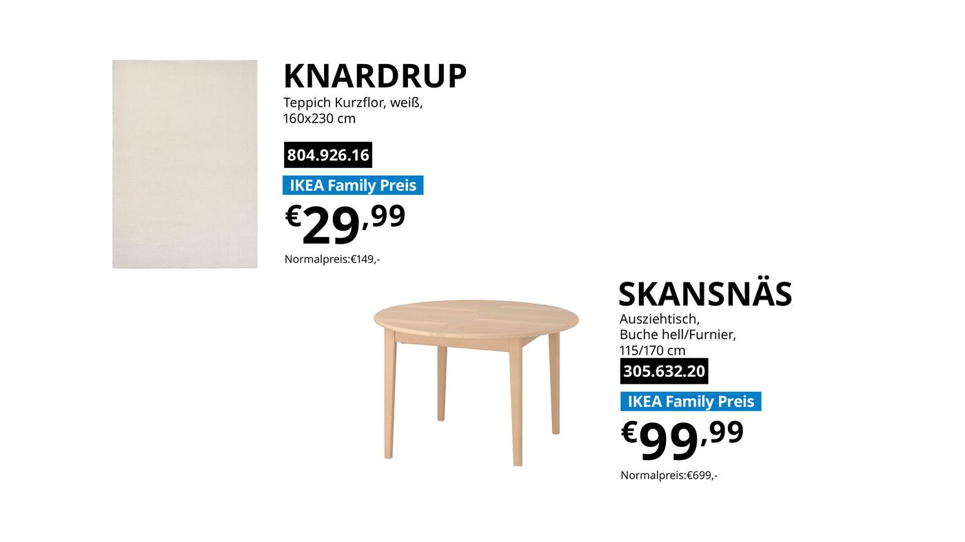 IKEA Family Angebote der Woche bei IKEA Vösendorf gültig vom 17.8. bis 22.8.2026: KNARDRUP Teppich Kurzflor, weiß, 160x230cm 804.926.16 zum IKEA Family Preis € 29,99 statt Normalpreis € 149,- und SKANSNÄS Ausziehtisch Buche hell/Furnier 115/170cm 305.632.20 zum IKEA Family Preis € 99,99 statt Normalpreis € 699,-