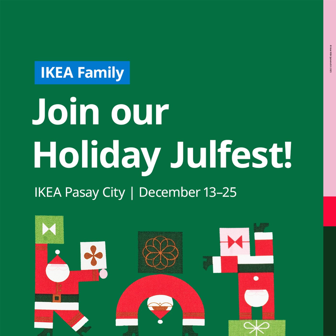 IKEA Family Members, join our holiday Julfest at IKEA Pasay City with festive activities for you and your loved ones from December 13 to 25