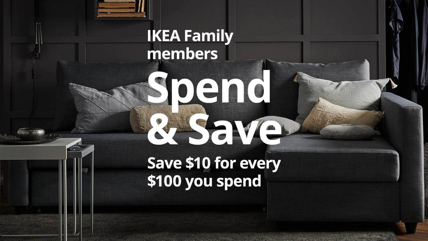 IKEA Family members. Spend & Save. Save $10 for every $100 you spend.