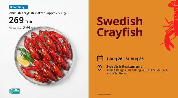 IKEA Family

Swedish Crayfish Platter (approx 500 g)
269
THB

Normal price

299 THB

Swedish
Crayfish

1 Aug 26 - 31 Aug 26
Swedish Restaurant
at IKEA Bangna, IKEA Bang Yai, IKEA Sukhumvit,
and IKEA Phuket

asc