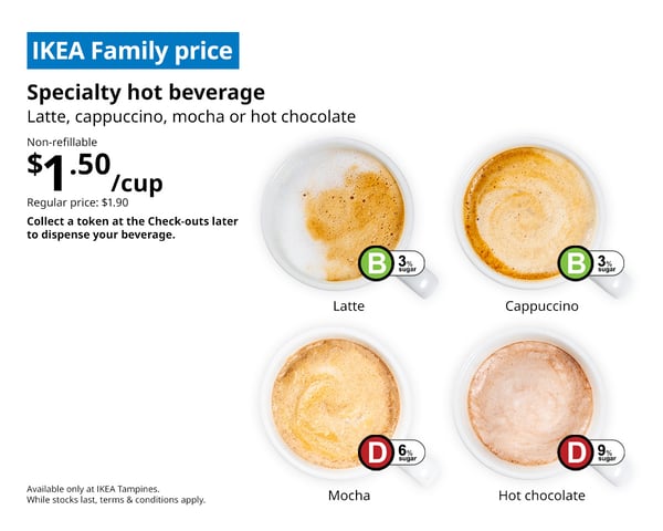 IKEA Tampines Halal Restaurant's Fika  — Latte, cappuccino, mocha or hot chocolate. Non-refillable. $1.50/cup. Collect a token at the check-outs later to dispense your beverage. 