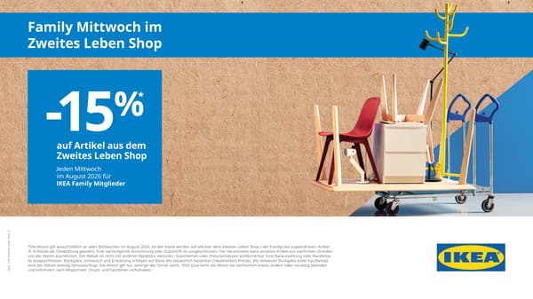 Jeden Mittwoch im August im Zweites Leben Shop Graz!
Schnäppchenjäger aufgepasst: im August kannst du bei IKEA Graz im Zweites Leben Shop noch einmal zusätzlich sparen.
Als IKEA Family Kunde bekommst du automatisch an jedem Mittwoch nochmals 15% Sofortrabatt auf Artikel des Zweites Leben Shop an den Kassen abgezogen!

Also, gleich einen oder mehrere Mittwoch im August als Besuch bei IKEA Graz vormerken