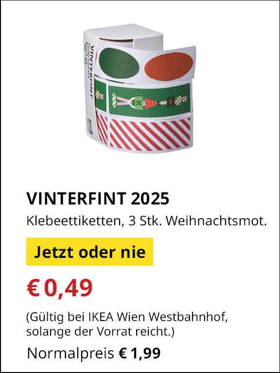 Jetzt oder Nie Angebot bei IKEA Wienwestbahnhof
VINTERFINT 2025 Klebeetiketten, 3 verschiedene Weihnachtsmotive.
€0,49 statt €1,99
(Gültig bei IKEA Wien Westbahnhof, solange der Vorrat reicht.)