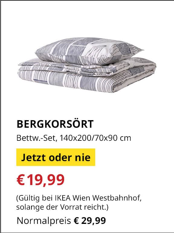 Jetzt oder Nie Angebot
BERGKORSÖRT, Bettwäsche-Set, 2-teilig, 140x200/70x90 cm
Jetziger Preis: €19,99
Vorheriger Preis: €29,99
Gültig nur bei IKEA Wien Westbahnhof, solange der Vorrat reicht