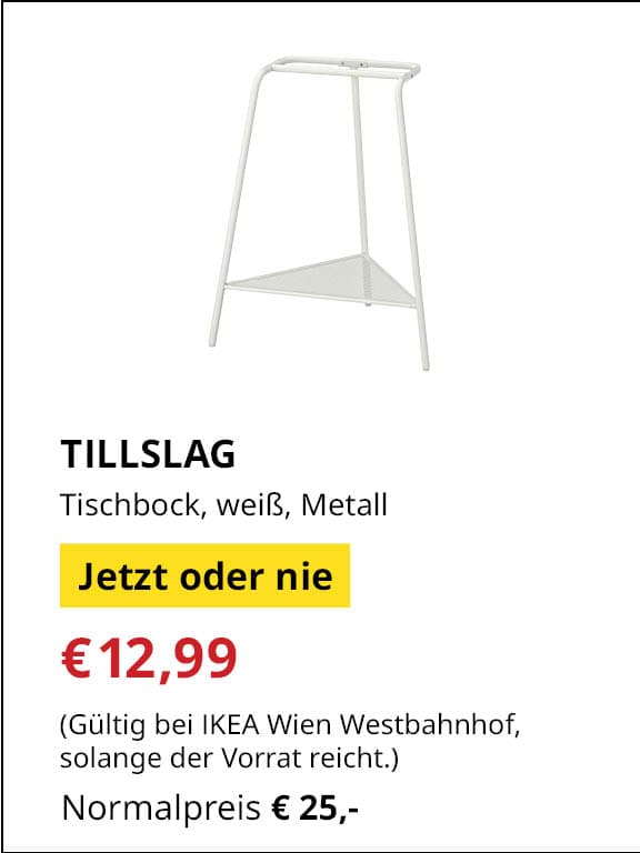 Jetzt oder Nie Angebot
TILLSLAG, Tischbock, weiß, Metall
Jetziger Preis: €12,99
Vorheriger Preis: €25,-
Gültig nur bei IKEA Wien Westbahnhof, solange der Vorrat reicht