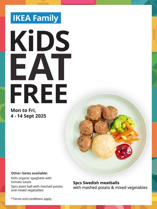 KiDS EAT FREE this school holiday, from 4 - 14 September, Monday to Friday only excluding PH). Only for IKEA Family members with children 12 years old and below, with every one main course purchased. IKEA Family card and the child must be present upon check-out. Promotion valid for dine-in on weekdays (excluding PH) only.