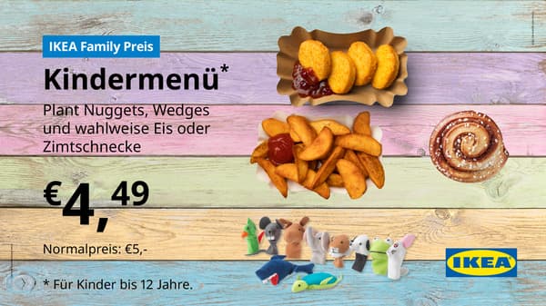 Kindermenü (IKEA Family Preis):
Plant Nuggets, Wedges und wahlweise Eis oder Zimtschnecke für € 4,49
(Normalpreis: € 5,–)
Gültig für Kinder bis 12 Jahre.
