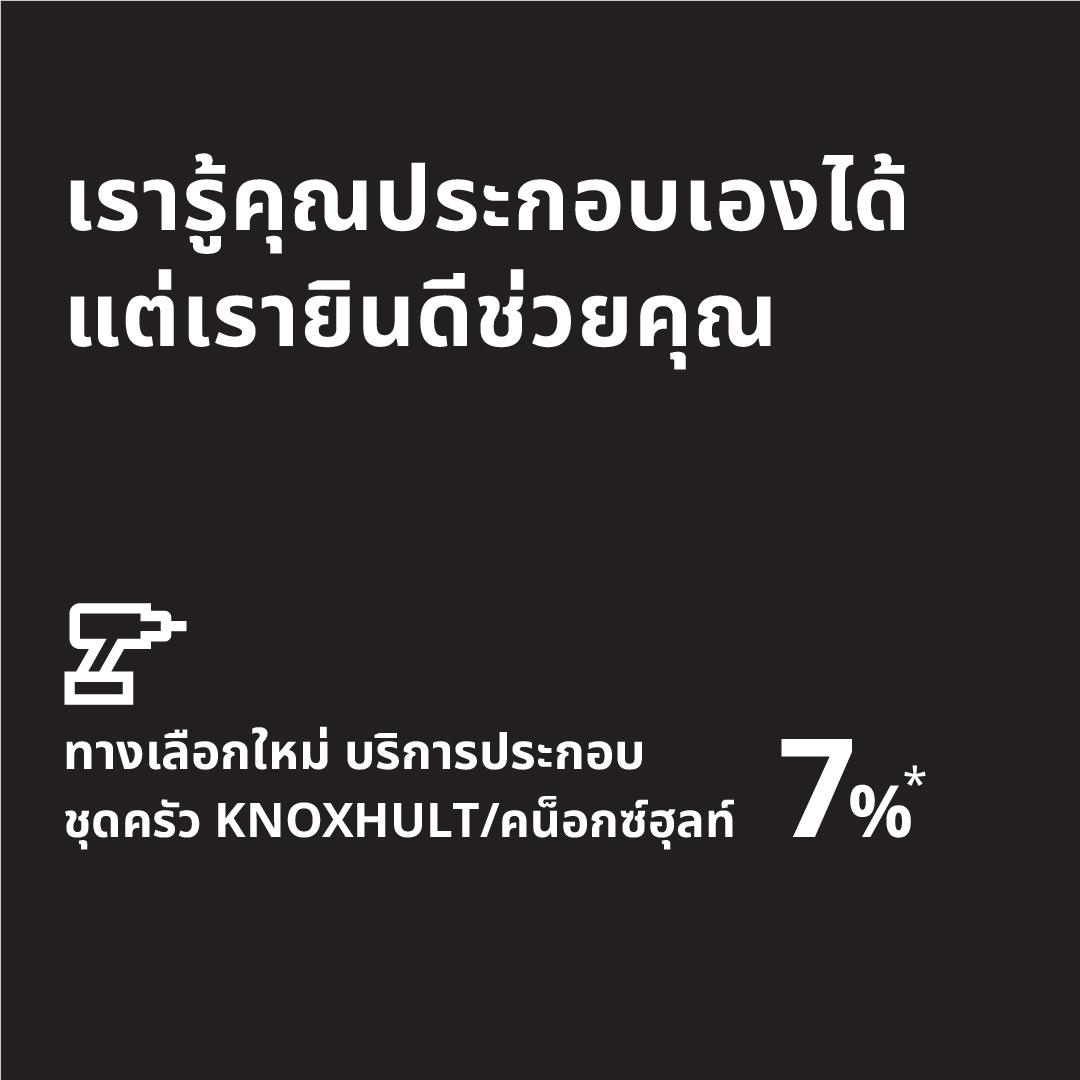 *ค่าบริการครอบคลุมเฉพาะการประกอบชุดครัว KNOXHULT/คน๊อกช์ฮุลท์ เท่านั้น ไม่รวม งานไฟฟ้า งานเจาะซิงก์และติดตั้งก๊อกน้ำ การเจาะกระเบื้อง การยิงซิลิโคน การรื้อบัวพื้น และงานติดตั้งอื่นๆ การบริการนี้ดำเนินการโดยผู้ให้บริการภายนอก 