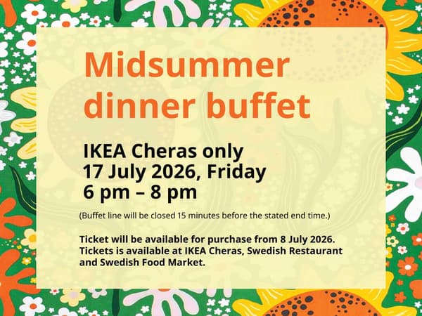 Midsummer buffet dinner at IKEA Cheras only. 17 July 2026 from 6 pm - 8 pm. Tickets available to purchase on 8 July 2026, at the Swedish Restaurant & Swedish food market