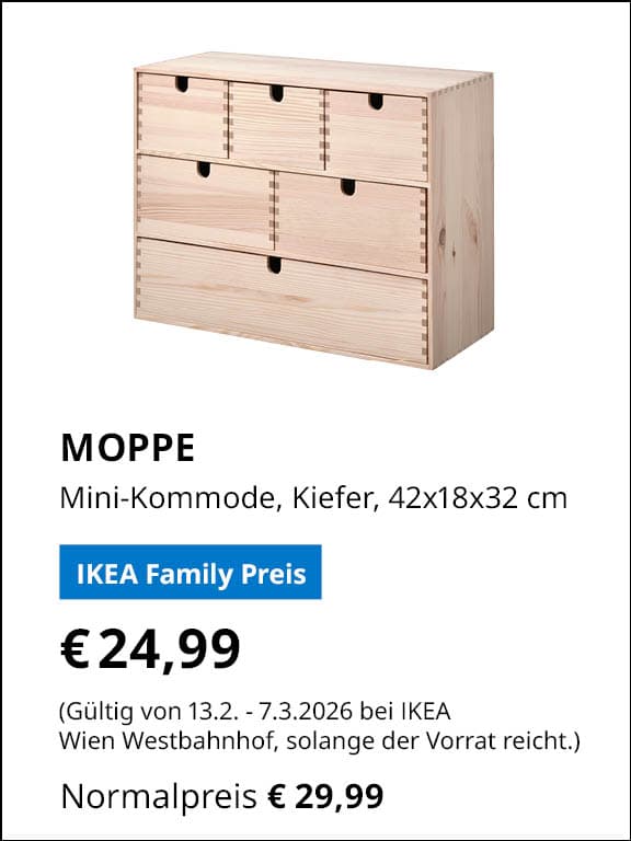 MOPPE, Mini-Kommode, Kiefer, 42x18x32 cm
IKEA Family Preis €24,99
Gültig von 13.2. - 7.3.2026 bei IKEA Wien Westbahnhof, solange der Vorrat reicht.
Normalpreis €29,99