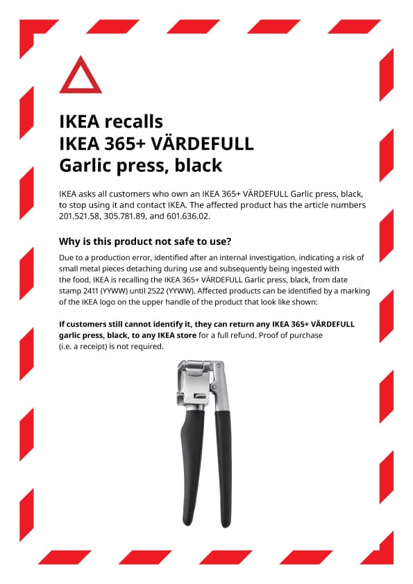 Product Recall: IKEA 365+ VÄRDEFULL Garlic Press (Black)

IKEA is recalling the IKEA 365+ VÄRDEFULL Garlic Press, black due to a potential safety issue. Customers are urged to stop using the product immediately and contact IKEA for a full refund.