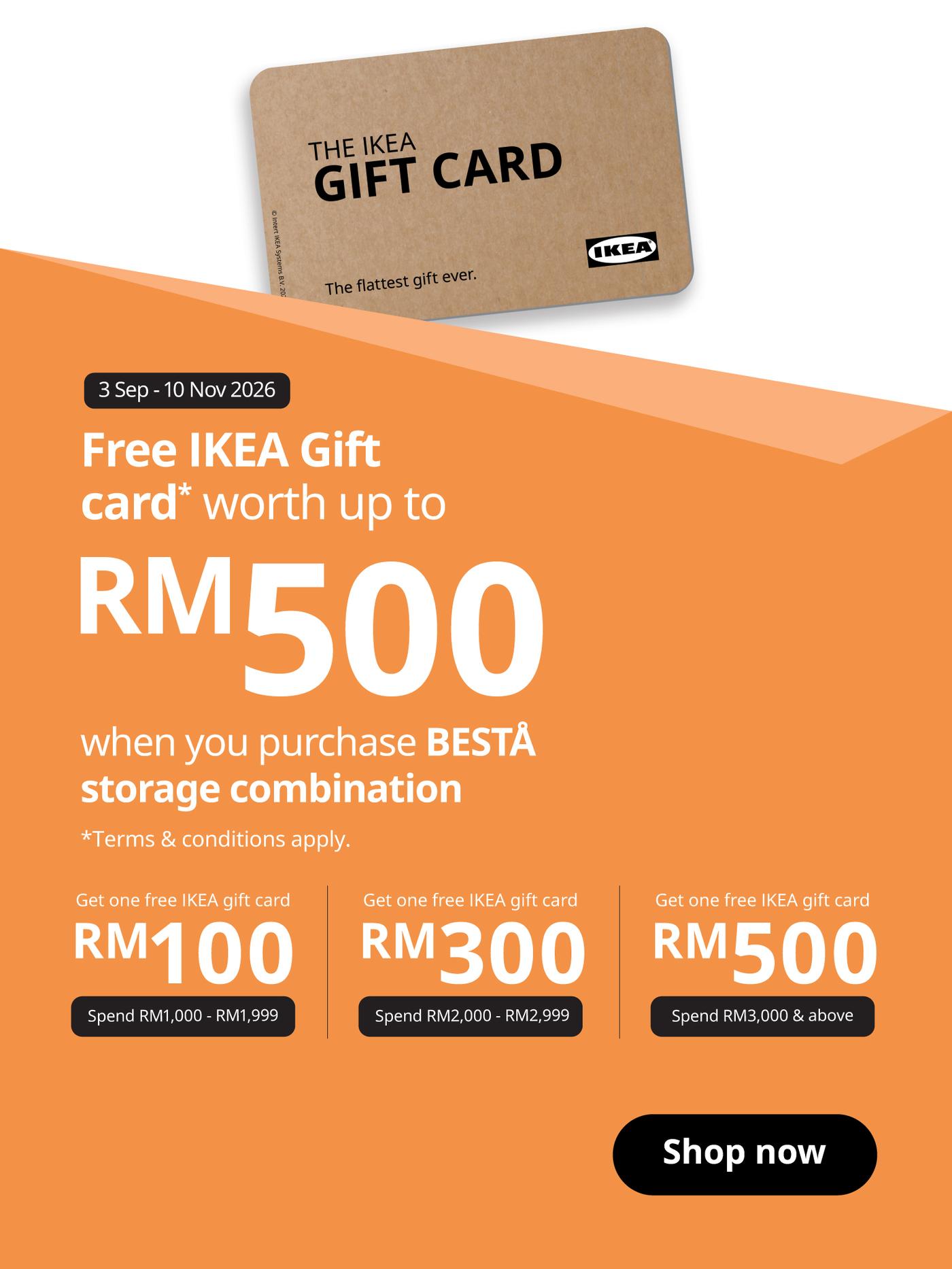 Purchase a BESTÅ storage combination from 3 Sep–10 Nov 2026 and receive an IKEA Gift Card based on your spend. Plus, explore more storage offers throughout the campaign. Terms & conditions apply.