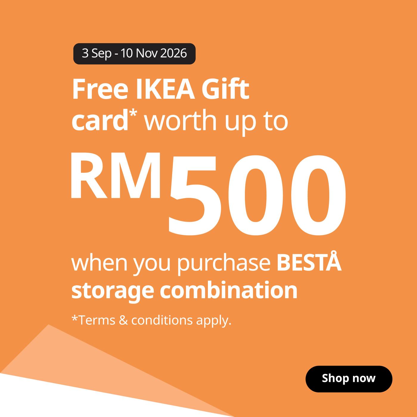 Purchase a BESTÅ storage combination from 3 Sep–10 Nov 2026 and receive an IKEA Gift Card based on your spend. Plus, explore more storage offers throughout the campaign. Terms & conditions apply.