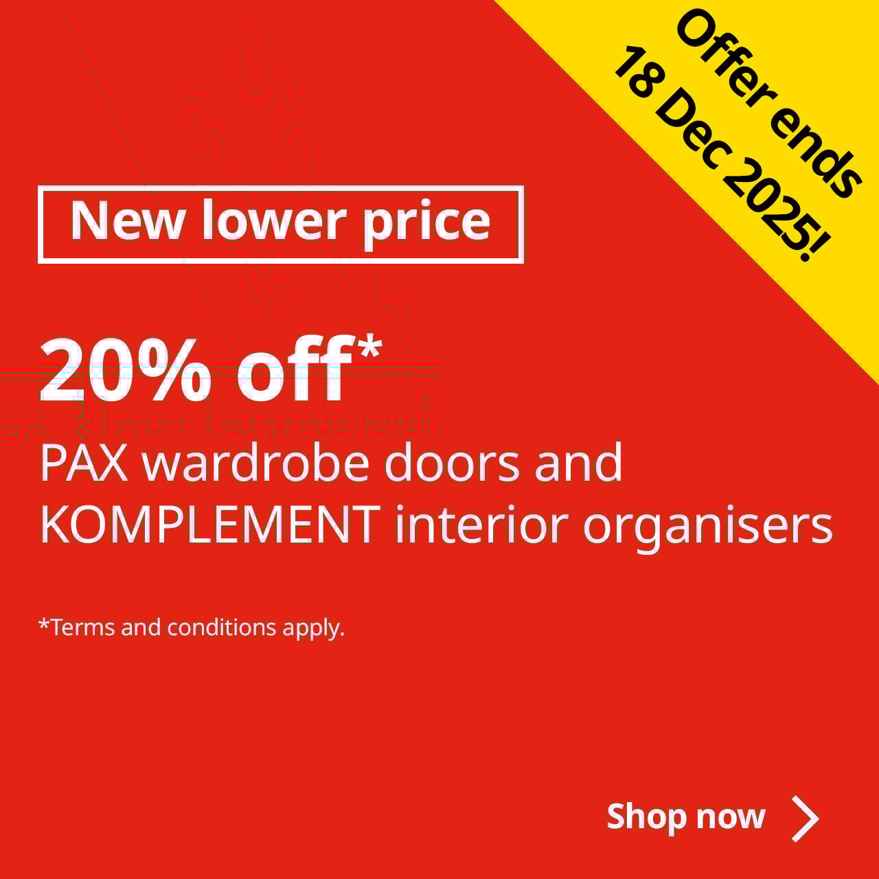 Red square with white text that reads "20% off* PAX wardrobe doors and KOMPLEMENT interior organisers, Terms & conditions apply.". A yellow banner on the top right with black text that reads "Offer ends 18 Dec 2025!"