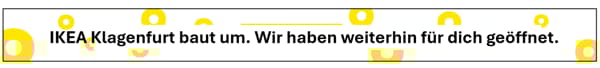 Schwarze Schrift auf weißem Grund, darunter gelbe Ringelkreise hinterlegt : IKEA Klagenfurt baut um. Wir haben weiterhin für dich geöffnet.