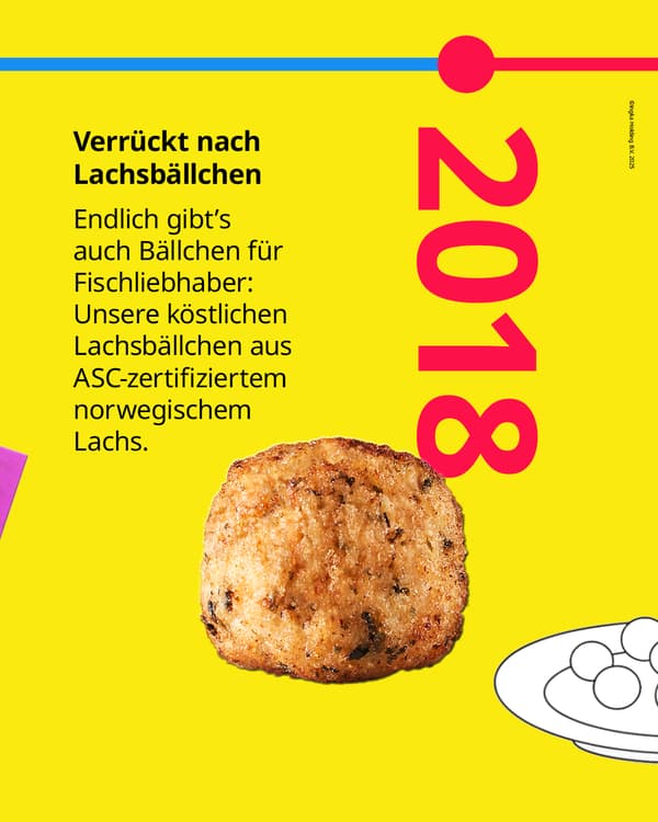 Seit 2018 gibt's auch Bällchen für Fischliebhaber: Unsere köstlichen
Lachsbällchen aus ASC-zertifiziertem
norwegischem Lachs.