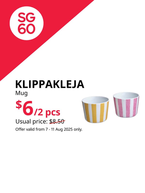 SG60. IKEA Singapore celebrates Singapore's 60th birthday with great furniture deals from 7 - 11 August. Offers are valid from 7 - 11 Aug 2025 only. KLIPPAKLEJA mug, patterned/yellow pink, 24 cl. $6. Usual price: $8.50/2 pieces