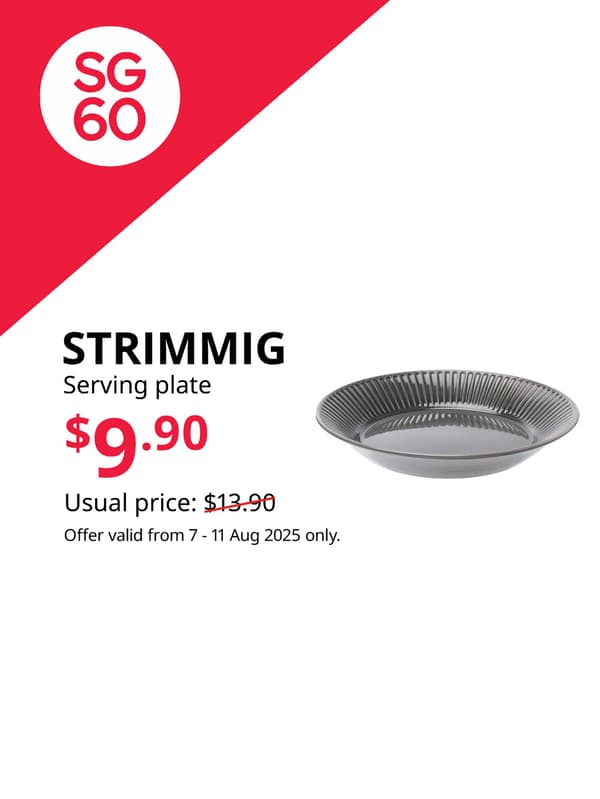 SG60. IKEA Singapore celebrates Singapore's 60th birthday with great furniture deals from 7 - 11 August. Offers are valid from 7 - 11 Aug 2025 only. STRIMMIG serving plate, stoneware grey, 29 cm. $9.90. Usual price: $13.90